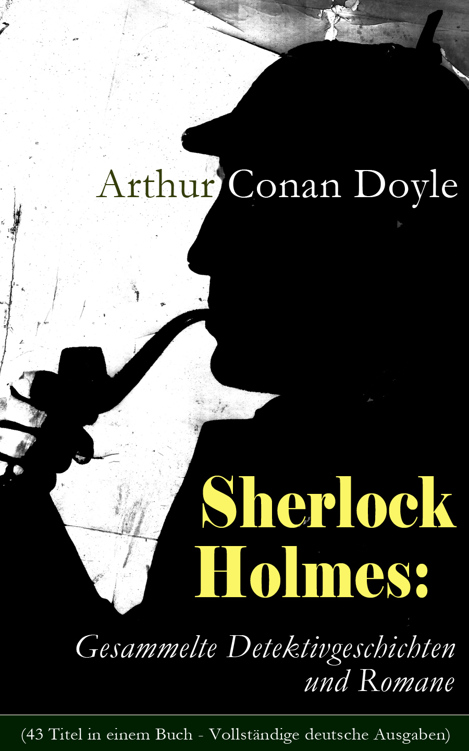 Sherlock Holmes: Gesammelte Detektivgeschichten und Romane: 43 Titel in einem Buch: Späte Rache; Das Zeichen der Vier; Das Tal des Grauens; Holmes' erstes ... Die sechs Napoleonbüsten und andere Krimis